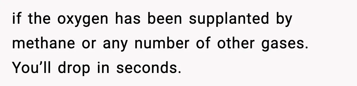 if the oxygen has been supplanted by methane or any number of other gases. You’ll drop in seconds.
