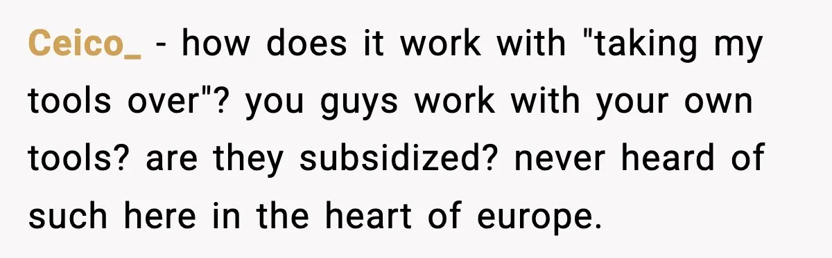 Ceico_ − how does it work with "taking my tools over"? you guys work with your own tools? are they subsidized? never heard of such here in the heart of...