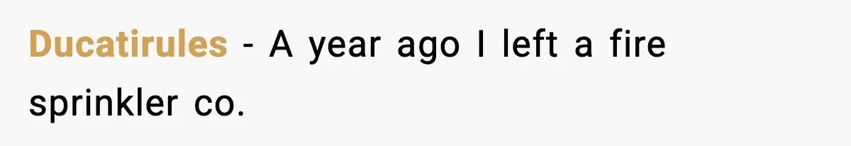 Ducatirules − A year ago I left a fire sprinkler co.