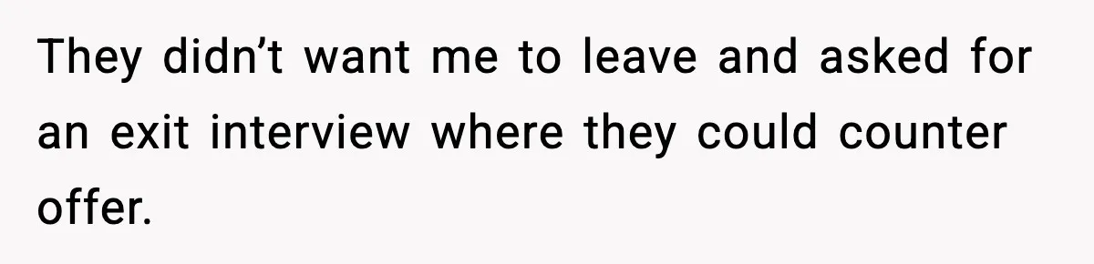 They didn’t want me to leave and asked for an exit interview where they could counter offer.