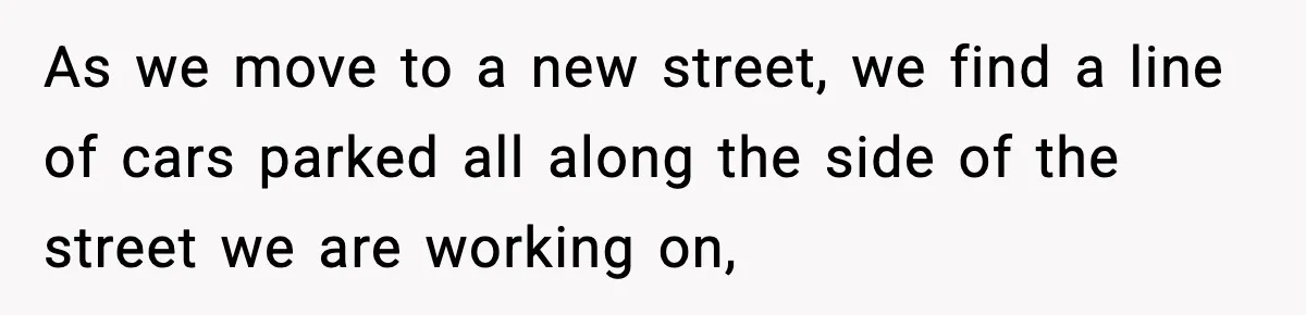 Crew Blocks His Concrete Job, Then Asks To Use His “Truck Wash”, So He Lets Them Ruin Their Cars As we move to a new street, we find a line of cars parked all along the side of the street we are working on,