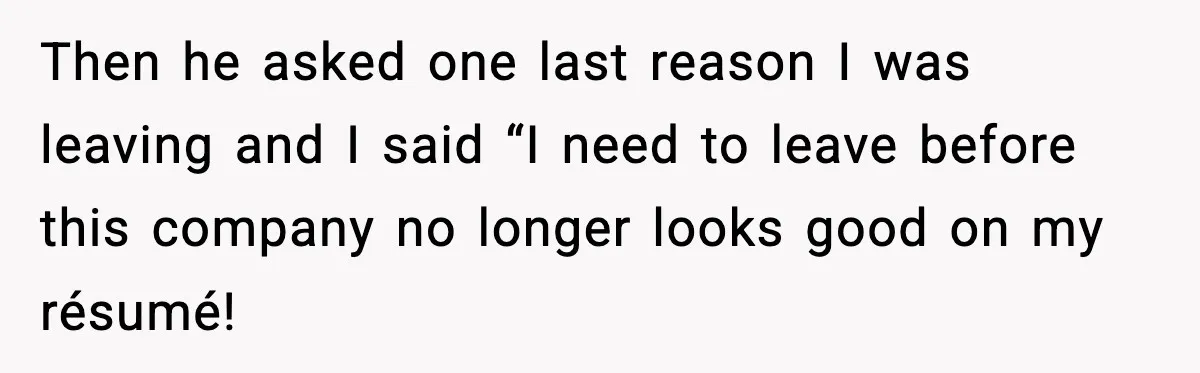 Then he asked one last reason I was leaving and I said “I need to leave before this company no longer looks good on my résumé!