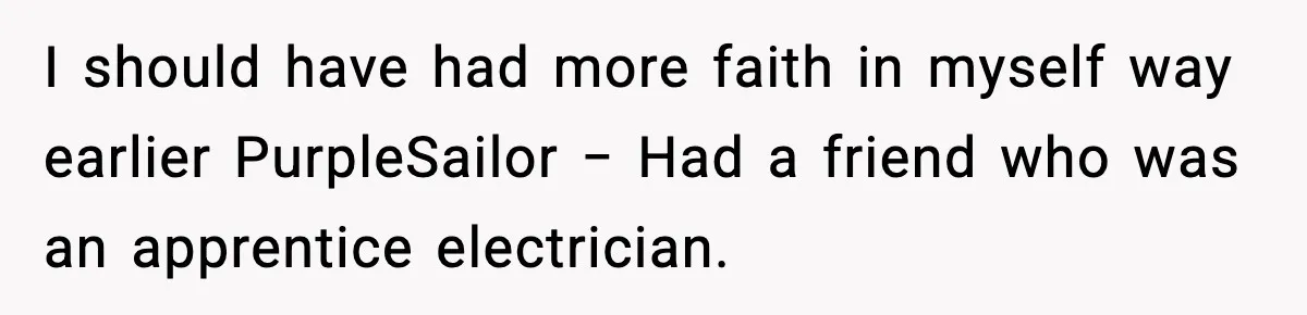 I should have had more faith in myself way earlier PurpleSailor − Had a friend who was an apprentice electrician.