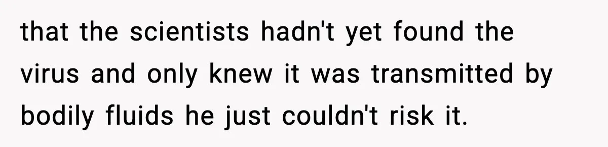that the scientists hadn't yet found the virus and only knew it was transmitted by bodily fluids he just couldn't risk it.