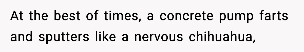 Crew Blocks His Concrete Job, Then Asks To Use His “Truck Wash”, So He Lets Them Ruin Their Cars At the best of times, a concrete pump farts and sputters like a nervous chihuahua,
