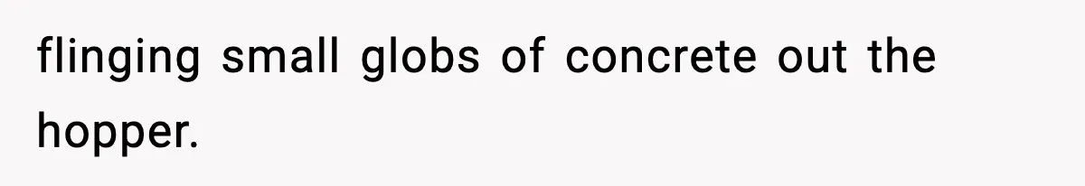 Crew Blocks His Concrete Job, Then Asks To Use His “Truck Wash”, So He Lets Them Ruin Their Cars flinging small globs of concrete out the hopper.