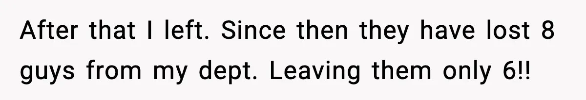 After that I left. Since then they have lost 8 guys from my dept. Leaving them only 6!!