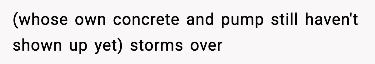 Crew Blocks His Concrete Job, Then Asks To Use His “Truck Wash”, So He Lets Them Ruin Their Cars (whose own concrete and pump still haven't shown up yet) storms over