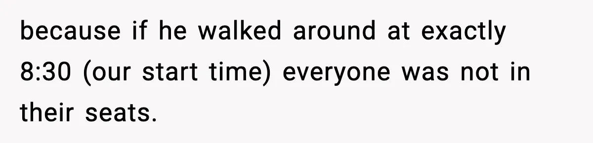 because if he walked around at exactly 8:30 (our start time) everyone was not in their seats.