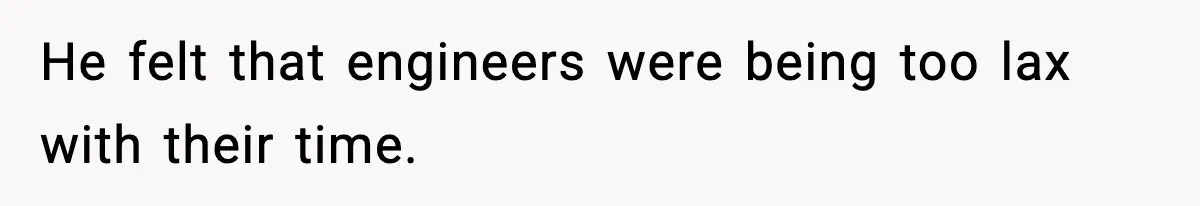 He felt that engineers were being too lax with their time.