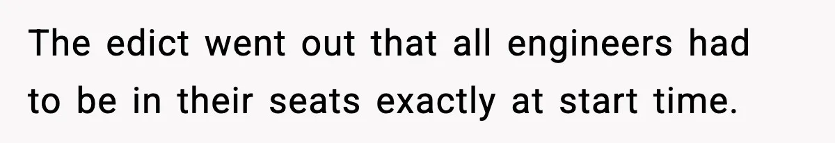 The edict went out that all engineers had to be in their seats exactly at start time.