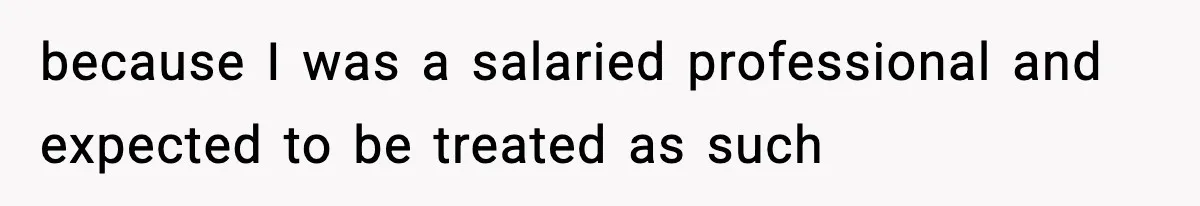 because I was a salaried professional and expected to be treated as such