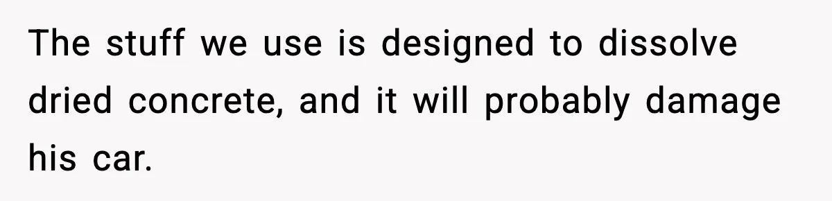 Crew Blocks His Concrete Job, Then Asks To Use His “Truck Wash”, So He Lets Them Ruin Their Cars The stuff we use is designed to dissolve dried concrete, and it will probably damage his car.