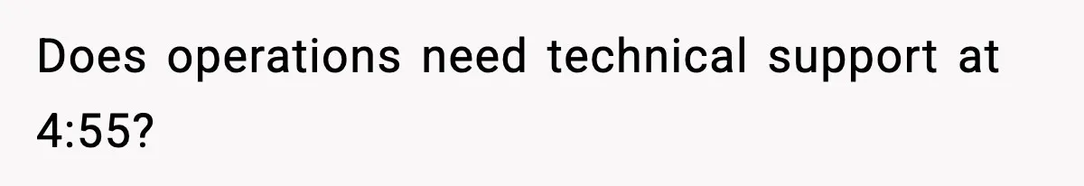 Does operations need technical support at 4:55?