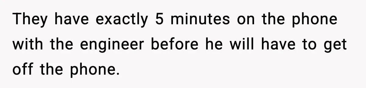 They have exactly 5 minutes on the phone with the engineer before he will have to get off the phone.