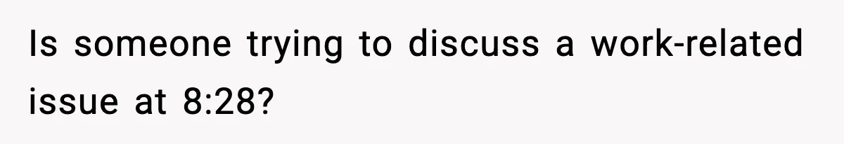 Is someone trying to discuss a work-related issue at 8:28?