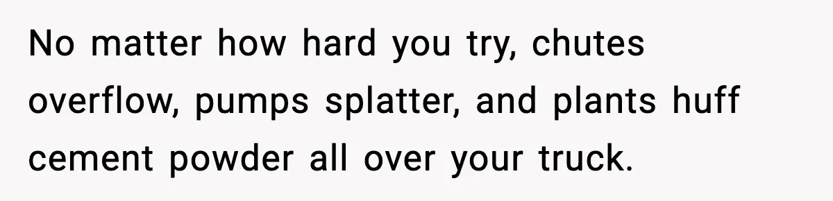Crew Blocks His Concrete Job, Then Asks To Use His “Truck Wash”, So He Lets Them Ruin Their Cars No matter how hard you try, chutes overflow, pumps splatter, and plants huff cement powder all over your truck.