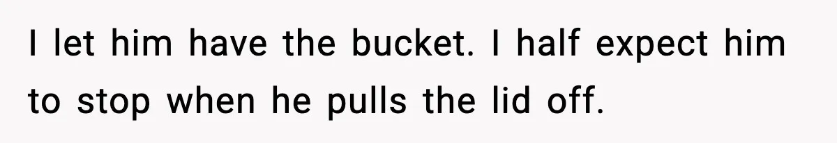 Crew Blocks His Concrete Job, Then Asks To Use His “Truck Wash”, So He Lets Them Ruin Their Cars I let him have the bucket. I half expect him to stop when he pulls the lid off.