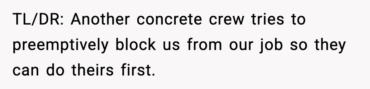 Crew Blocks His Concrete Job, Then Asks To Use His “Truck Wash”, So He Lets Them Ruin Their Cars TL/DR: Another concrete crew tries to preemptively block us from our job so they can do theirs first.