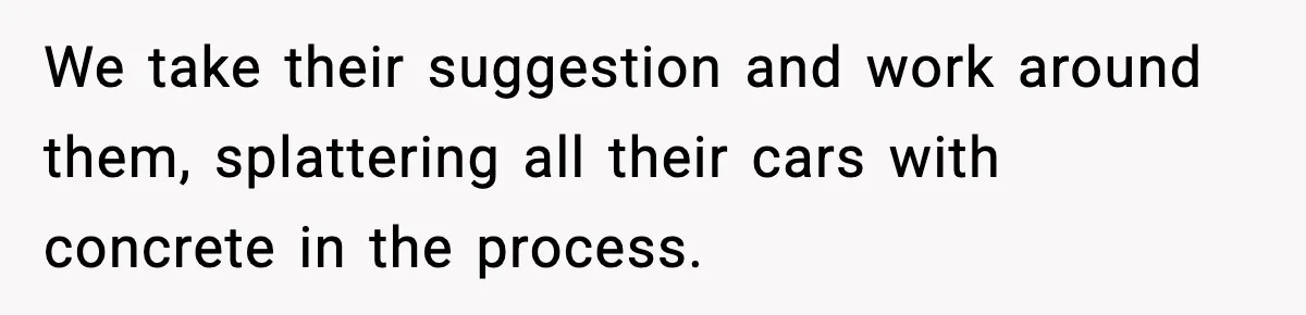 Crew Blocks His Concrete Job, Then Asks To Use His “Truck Wash”, So He Lets Them Ruin Their Cars We take their suggestion and work around them, splattering all their cars with concrete in the process.
