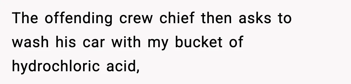 Crew Blocks His Concrete Job, Then Asks To Use His “Truck Wash”, So He Lets Them Ruin Their Cars The offending crew chief then asks to wash his car with my bucket of hydrochloric acid,