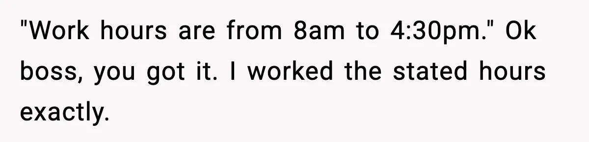 "Work hours are from 8am to 4:30pm." Ok boss, you got it. I worked the stated hours exactly.