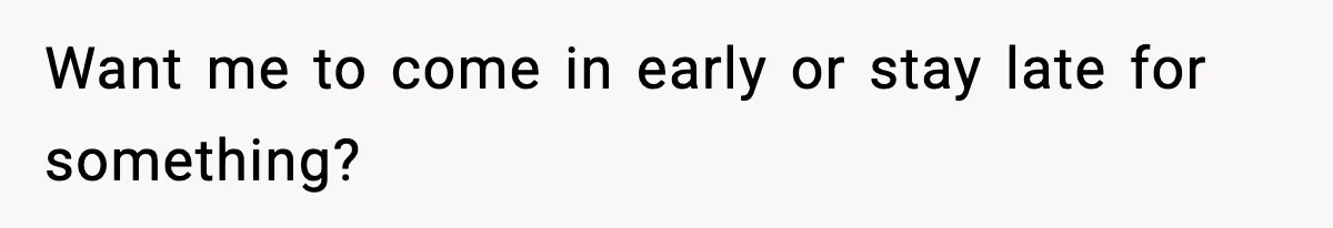 Want me to come in early or stay late for something?