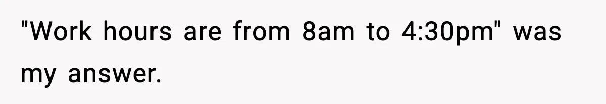 "Work hours are from 8am to 4:30pm" was my answer.