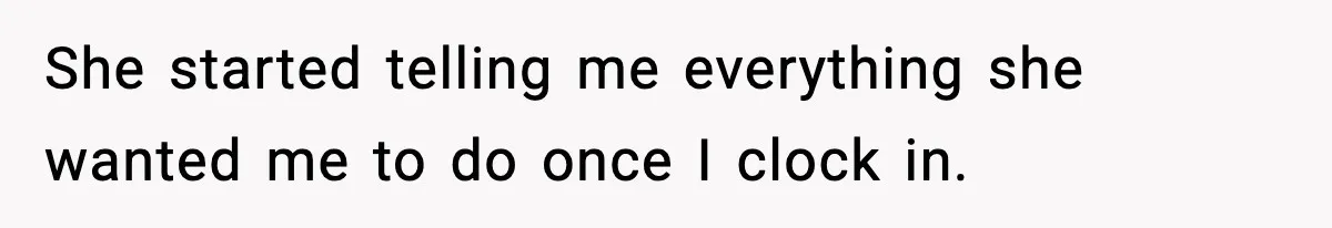 She started telling me everything she wanted me to do once I clock in.