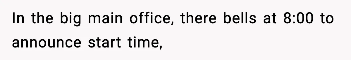 In the big main office, there bells at 8:00 to announce start time,