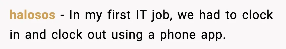 halosos − In my first IT job, we had to clock in and clock out using a phone app.