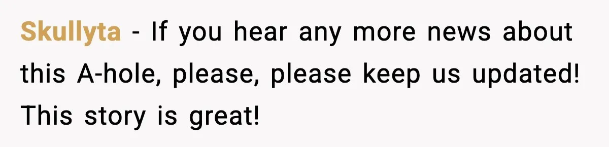 Crew Blocks His Concrete Job, Then Asks To Use His “Truck Wash”, So He Lets Them Ruin Their Cars Skullyta − If you hear any more news about this A-hole, please, please keep us updated! This story is great!