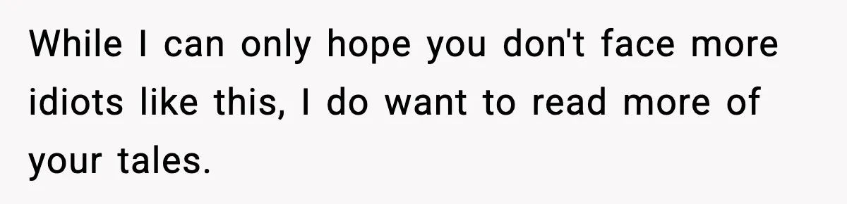 Crew Blocks His Concrete Job, Then Asks To Use His “Truck Wash”, So He Lets Them Ruin Their Cars While I can only hope you don't face more idiots like this, I do want to read more of your tales.