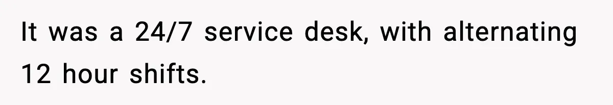 It was a 24/7 service desk, with alternating 12 hour shifts.