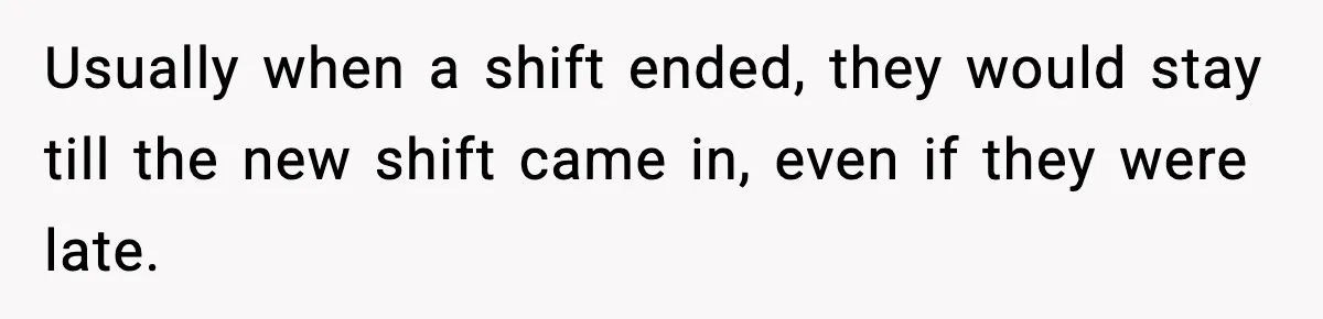 Usually when a shift ended, they would stay till the new shift came in, even if they were late.