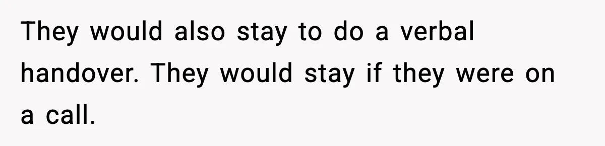They would also stay to do a verbal handover. They would stay if they were on a call.
