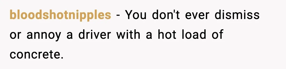 Crew Blocks His Concrete Job, Then Asks To Use His “Truck Wash”, So He Lets Them Ruin Their Cars bloodshotnipples − You don't ever dismiss or annoy a driver with a hot load of concrete.