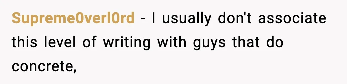 Crew Blocks His Concrete Job, Then Asks To Use His “Truck Wash”, So He Lets Them Ruin Their Cars Supreme0verl0rd − I usually don't associate this level of writing with guys that do concrete,