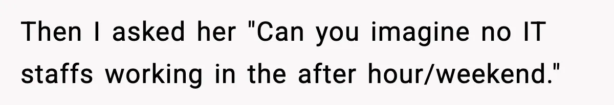 Then I asked her "Can you imagine no IT staffs working in the after hour/weekend."