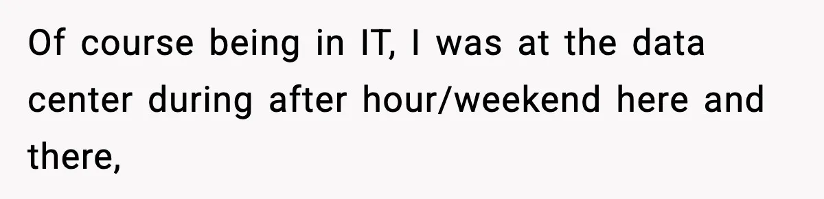 Of course being in IT, I was at the data center during after hour/weekend here and there,