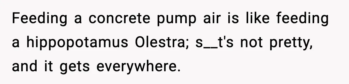 Crew Blocks His Concrete Job, Then Asks To Use His “Truck Wash”, So He Lets Them Ruin Their Cars Feeding a concrete pump air is like feeding a hippopotamus Olestra; s__t's not pretty, and it gets everywhere.