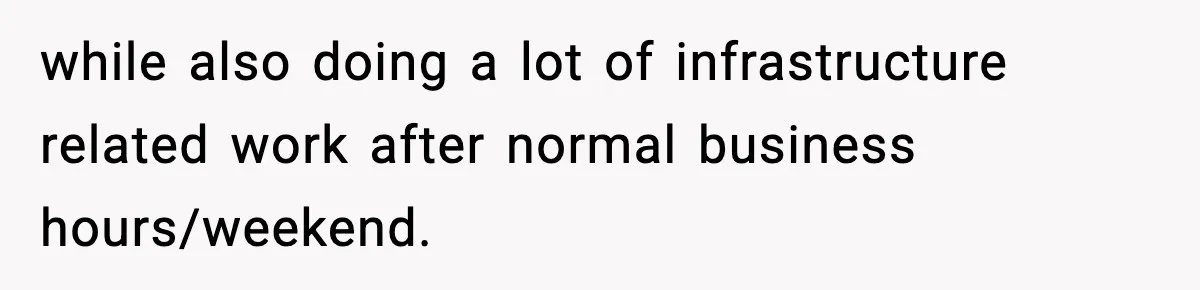 while also doing a lot of infrastructure related work after normal business hours/weekend.
