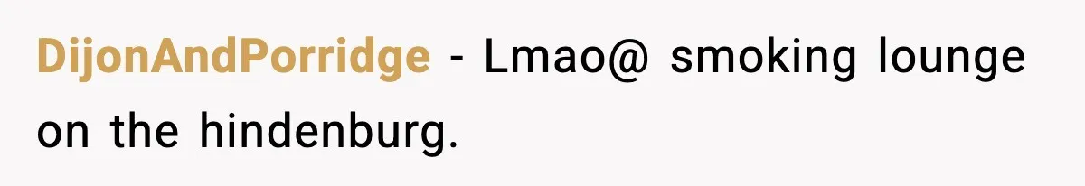 Crew Blocks His Concrete Job, Then Asks To Use His “Truck Wash”, So He Lets Them Ruin Their Cars DijonAndPorridge − Lmao@ smoking lounge on the hindenburg.