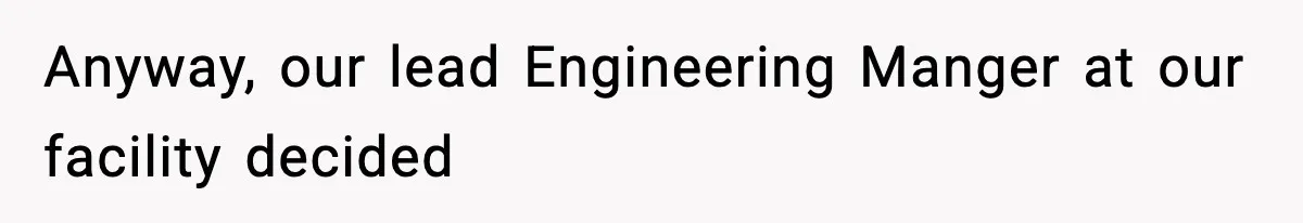 Anyway, our lead Engineering Manger at our facility decided