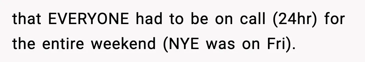 that EVERYONE had to be on call (24hr) for the entire weekend (NYE was on Fri).