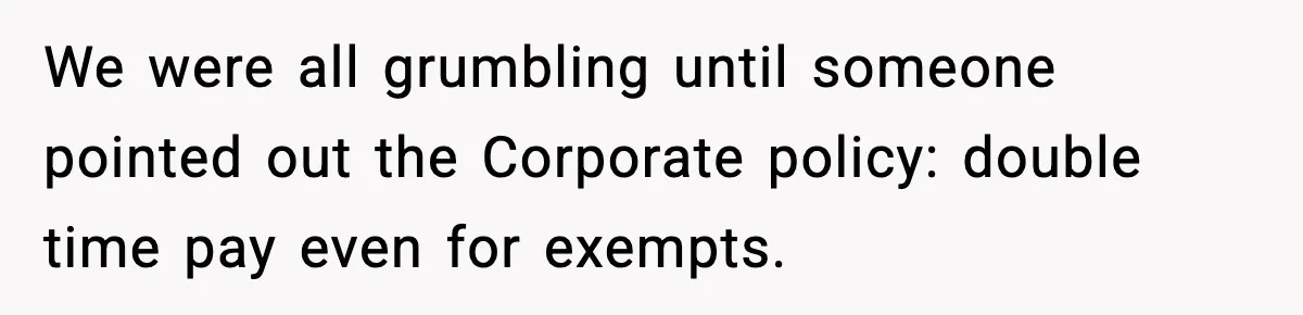 We were all grumbling until someone pointed out the Corporate policy: double time pay even for exempts.