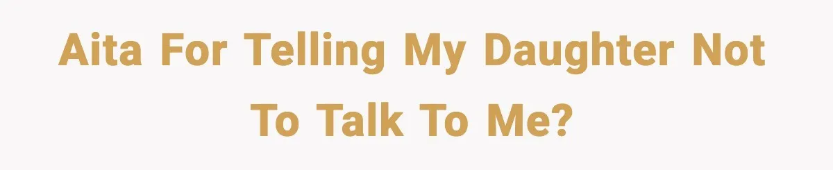 AITA for telling my daughter not to talk to me?
