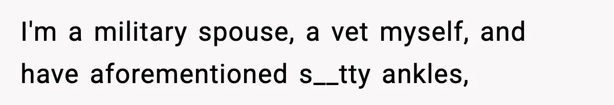 I'm a military spouse, a vet myself, and have aforementioned s__tty ankles,