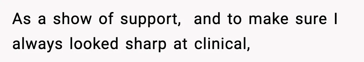 As a show of support,  and to make sure I always looked sharp at clinical,