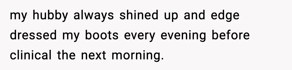my hubby always shined up and edge dressed my boots every evening before clinical the next morning.